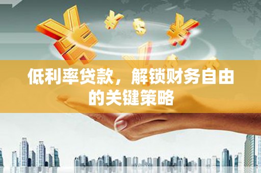 喀什低利率贷款，解锁财务自由的关键策略