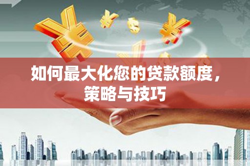 喀什如何最大化您的贷款额度，策略与技巧