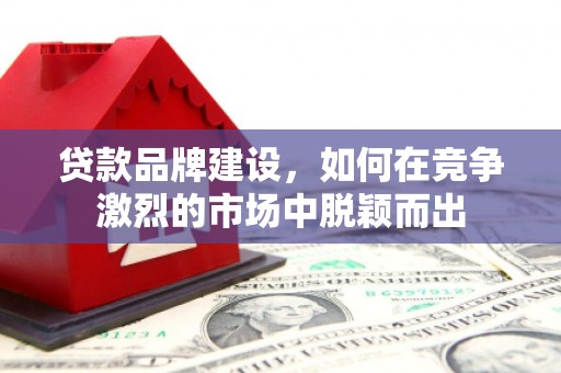 喀什贷款品牌建设，如何在竞争激烈的市场中脱颖而出