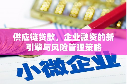 喀什供应链贷款，企业融资的新引擎与风险管理策略