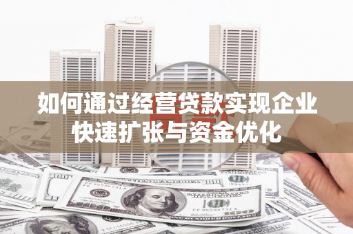 喀什如何通过经营贷款实现企业快速扩张与资金优化