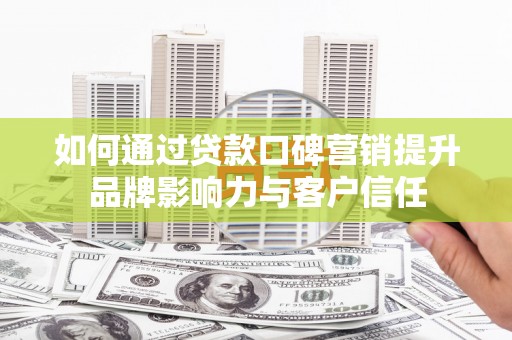 喀什如何通过贷款口碑营销提升品牌影响力与客户信任