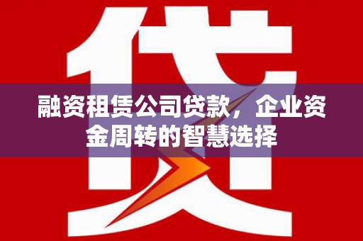 喀什融资租赁公司贷款，企业资金周转的智慧选择