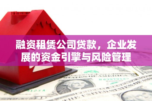 喀什融资租赁公司贷款，企业发展的资金引擎与风险管理