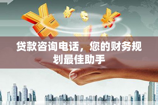 喀什贷款咨询电话，您的财务规划最佳助手