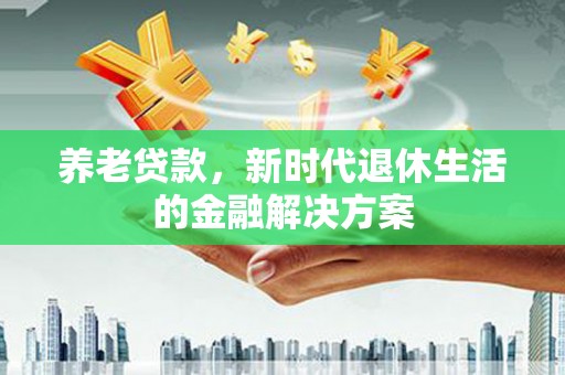 喀什养老贷款，新时代退休生活的金融解决方案