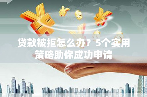 喀什贷款被拒怎么办？5个实用策略助你成功申请