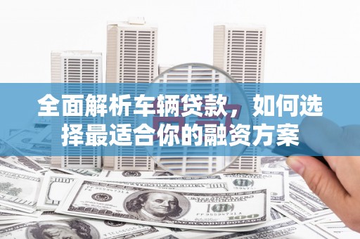 喀什全面解析车辆贷款，如何选择最适合你的融资方案
