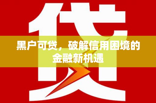 喀什黑户可贷，破解信用困境的金融新机遇