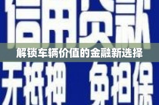 喀什解锁车辆价值的金融新选择