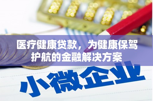 喀什医疗健康贷款，为健康保驾护航的金融解决方案