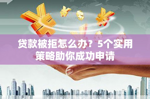 喀什贷款被拒怎么办？5个实用策略助你成功申请