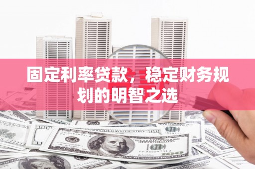 喀什固定利率贷款，稳定财务规划的明智之选
