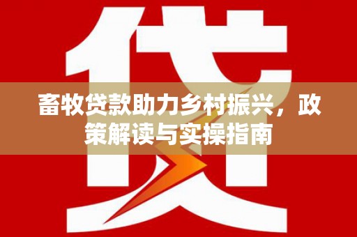 喀什畜牧贷款助力乡村振兴，政策解读与实操指南