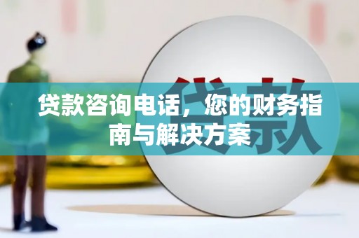 喀什贷款咨询电话，您的财务指南与解决方案