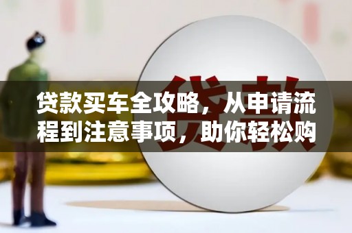 喀什贷款买车全攻略，从申请流程到注意事项，助你轻松购车