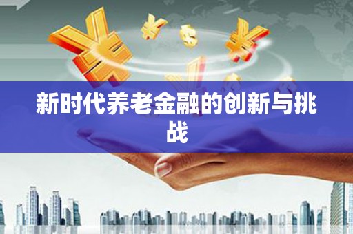 喀什新时代养老金融的创新与挑战