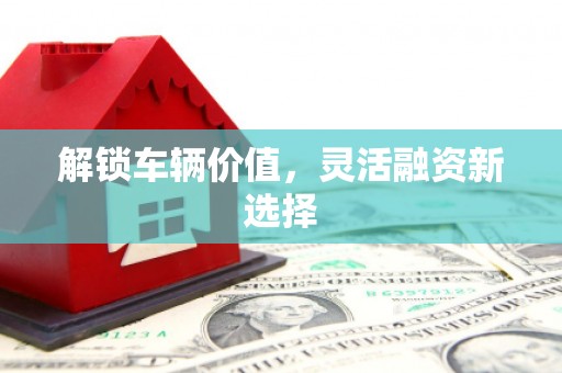 喀什解锁车辆价值，灵活融资新选择
