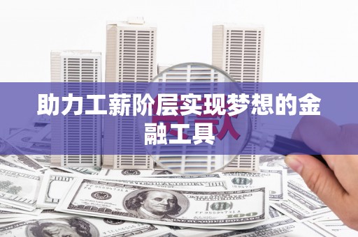 喀什助力工薪阶层实现梦想的金融工具