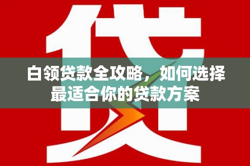 喀什白领贷款全攻略，如何选择最适合你的贷款方案